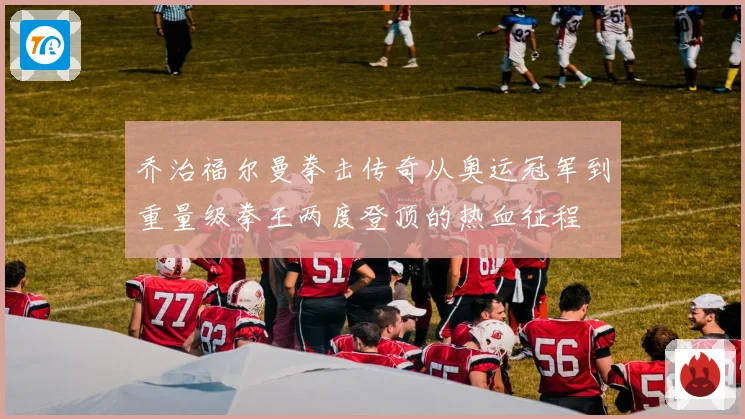 乔治福尔曼拳击传奇从奥运冠军到重量级拳王两度登顶的热血征程