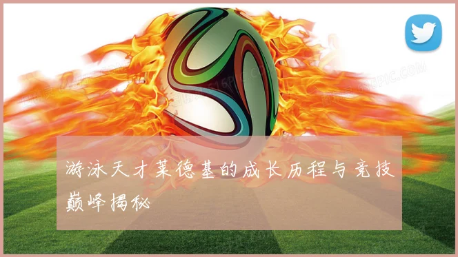 游泳天才莱德基的成长历程与竞技巅峰揭秘