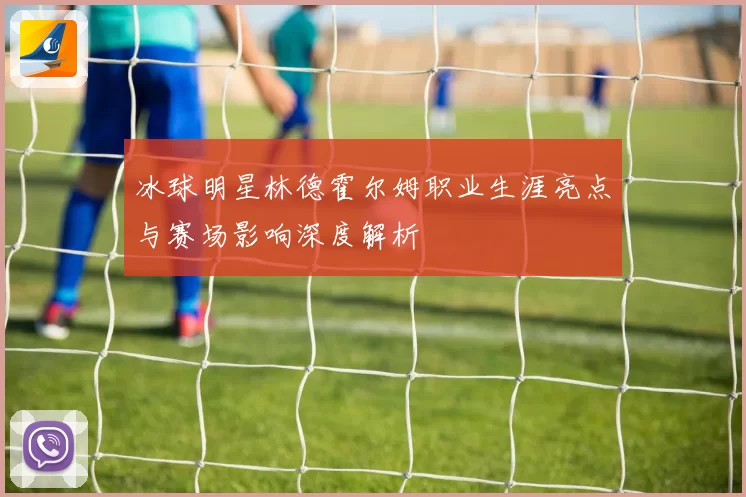 冰球明星林德霍尔姆职业生涯亮点与赛场影响深度解析