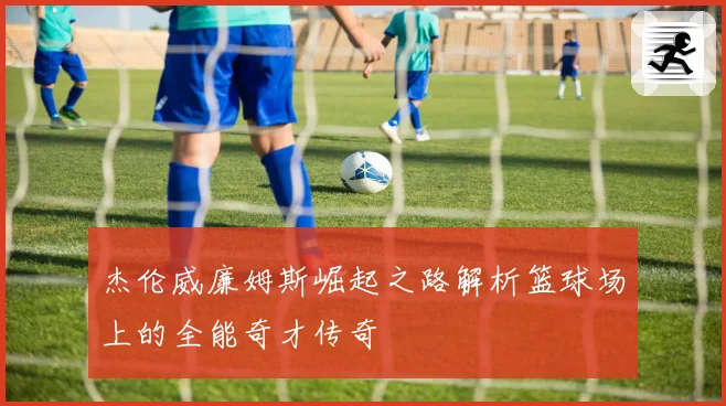 杰伦威廉姆斯崛起之路解析篮球场上的全能奇才传奇