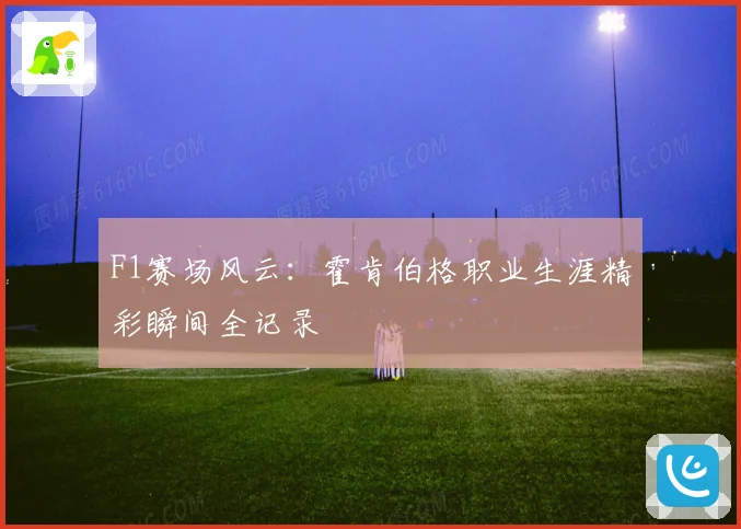 F1赛场风云：霍肯伯格职业生涯精彩瞬间全记录