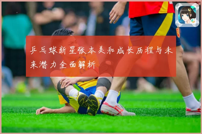 乒乓球新星张本美和成长历程与未来潜力全面解析