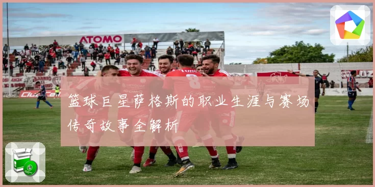 篮球巨星萨格斯的职业生涯与赛场传奇故事全解析