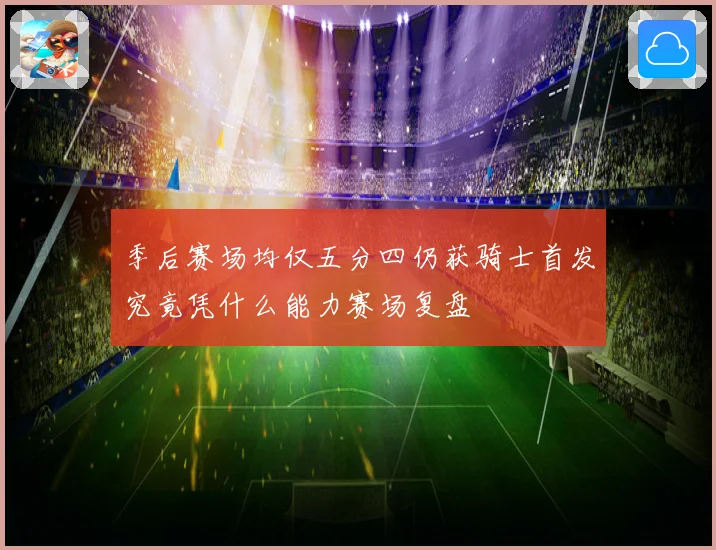 季后赛场均仅五分四仍获骑士首发究竟凭什么能力赛场复盘