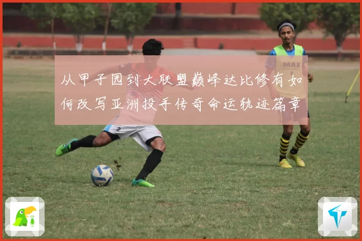 从甲子园到大联盟巅峰达比修有如何改写亚洲投手传奇命运轨迹篇章