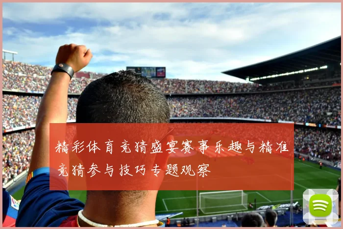 精彩体育竞猜盛宴赛事乐趣与精准竞猜参与技巧专题观察