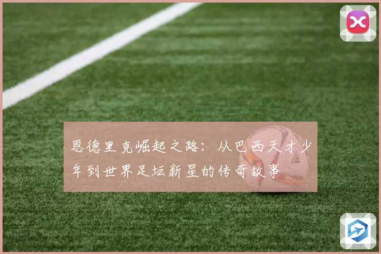 恩德里克崛起之路：从巴西天才少年到世界足坛新星的传奇故事