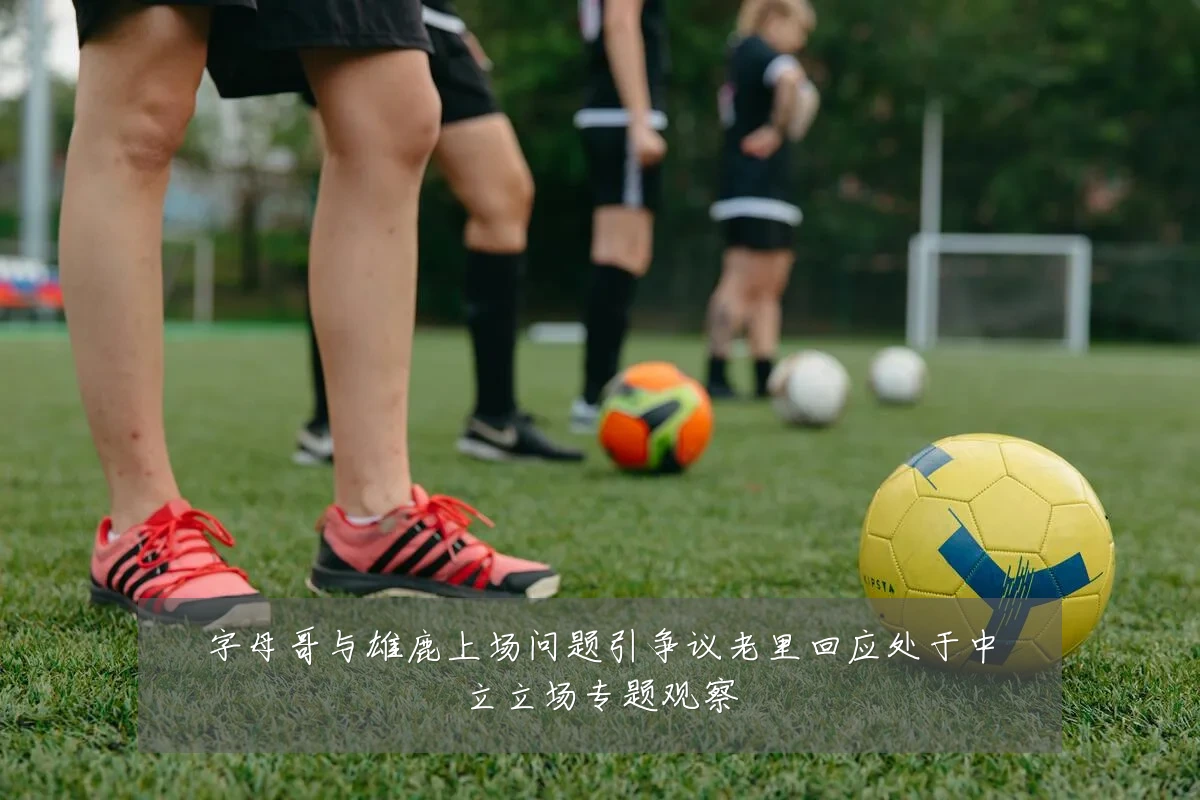 字母哥与雄鹿上场问题引争议老里回应处于中立立场专题观察