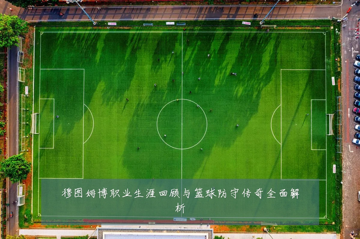 穆图姆博职业生涯回顾与篮球防守传奇全面解析
