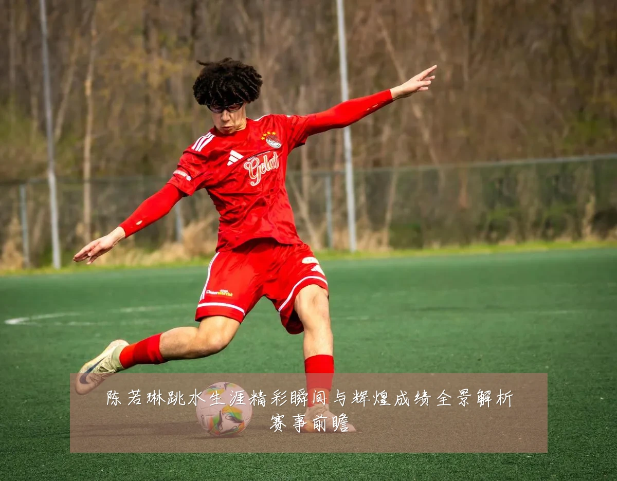 陈若琳跳水生涯精彩瞬间与辉煌成绩全景解析赛事前瞻