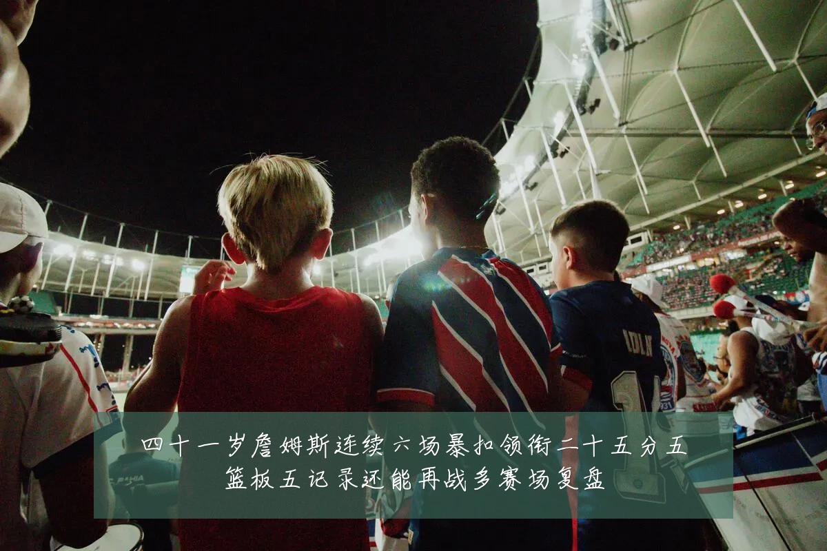 四十一岁詹姆斯连续六场暴扣领衔二十五分五篮板五记录还能再战多赛场复盘