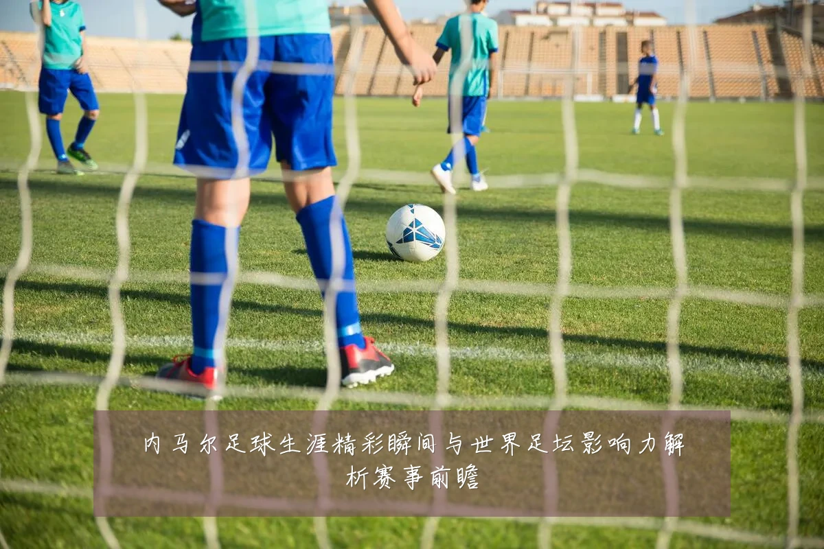 内马尔足球生涯精彩瞬间与世界足坛影响力解析赛事前瞻